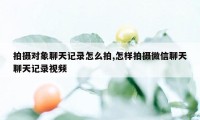 拍摄对象聊天记录怎么拍,怎样拍摄微信聊天聊天记录视频