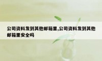 公司资料发到其他邮箱里,公司资料发到其他邮箱里安全吗