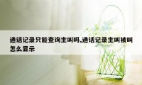 通话记录只能查询主叫吗,通话记录主叫被叫怎么显示