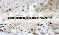 顶级神秘的黑客,顶级黑客的作品是什么