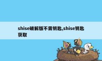 shise破解版不需钥匙,shise钥匙获取