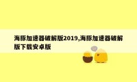 海豚加速器破解版2019,海豚加速器破解版下载安卓版
