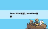 tewa500e破解,tewa750e破解