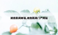 湖南新闻邮箱,湖南新闻门户网站