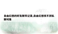 自由幻想的好友聊天记录,自由幻想找不到私聊对象