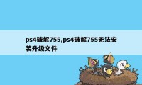 ps4破解755,ps4破解755无法安装升级文件