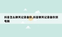 抖音怎么聊天记录备份,抖音聊天记录备份到电脑