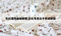 彩虹播放器破解版,彩虹电视台手机破解版