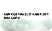 微商聊天记录弄模糊怎么弄,微商聊天记录弄模糊怎么弄清楚