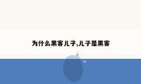 为什么黑客儿子,儿子是黑客