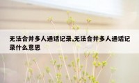 无法合并多人通话记录,无法合并多人通话记录什么意思