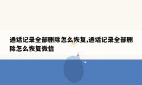 通话记录全部删除怎么恢复,通话记录全部删除怎么恢复微信