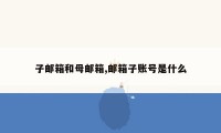 子邮箱和母邮箱,邮箱子账号是什么