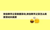 微信聊天记录截图滚动,微信聊天记录怎么截屏滑动长截屏