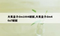 大麦盒子dm1004破解,大麦盒子dm40a7破解