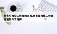 黑客与网安工程师的区别,黑客是网络工程师还是软件工程师