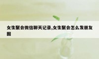 女生聚会微信聊天记录,女生聚会怎么发朋友圈