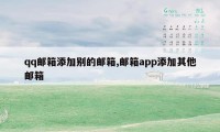 qq邮箱添加别的邮箱,邮箱app添加其他邮箱