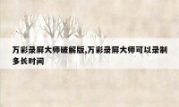 万彩录屏大师破解版,万彩录屏大师可以录制多长时间