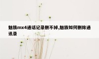 魅族mx4通话记录删不掉,魅族如何删除通讯录