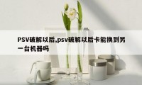 PSV破解以后,psv破解以后卡能换到另一台机器吗