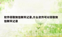 软件窃取微信聊天记录,什么软件可以窃取微信聊天记录