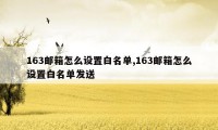 163邮箱怎么设置白名单,163邮箱怎么设置白名单发送