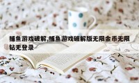 捕鱼游戏破解,捕鱼游戏破解版无限金币无限钻无登录