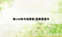 用cnd命令装黑客,装黑客指令