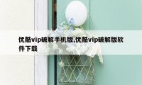 优酷vip破解手机版,优酷vip破解版软件下载