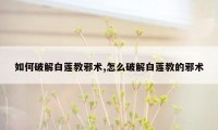 如何破解白莲教邪术,怎么破解白莲教的邪术