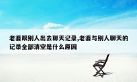 老婆跟别人出去聊天记录,老婆与别人聊天的记录全部清空是什么原因