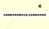 女孩喊男生哥哥聊天记录,女生跟男生叫哥哥