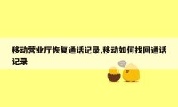 移动营业厅恢复通话记录,移动如何找回通话记录