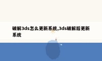 破解3ds怎么更新系统,3ds破解后更新系统