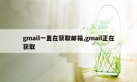 gmail一直在获取邮箱,gmail正在获取