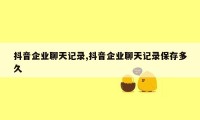 抖音企业聊天记录,抖音企业聊天记录保存多久