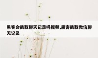 黑客会截取聊天记录吗视频,黑客截取微信聊天记录