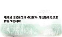 电话通话记录怎样修改密码,电话通话记录怎样修改密码呢