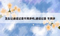 怎么让通话记录不同步吗,通话记录 不同步
