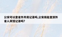 公安可以查省外开房记录吗,公安局能查到外省人宾馆记录吗?