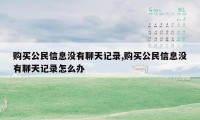 购买公民信息没有聊天记录,购买公民信息没有聊天记录怎么办