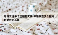 邮箱发送多个压缩包文件,邮箱发送多个压缩包文件怎么弄