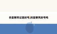抖音聊天记录封号,抖音聊天封号吗