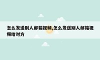 怎么发送别人邮箱视频,怎么发送别人邮箱视频给对方