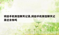 将旧手机微信聊天记录,将旧手机微信聊天记录还会有吗