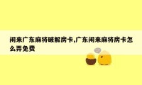 闲来广东麻将破解房卡,广东闲来麻将房卡怎么弄免费