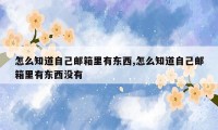 怎么知道自己邮箱里有东西,怎么知道自己邮箱里有东西没有