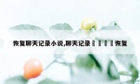 恢复聊天记录小说,聊天记录🆓恢复