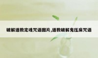 破解道教定魂咒语图片,道教破解鬼压床咒语